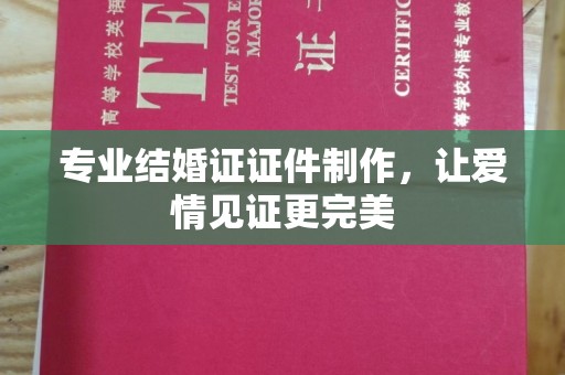 东兴专业结婚证证件制作，让爱情见证更完美