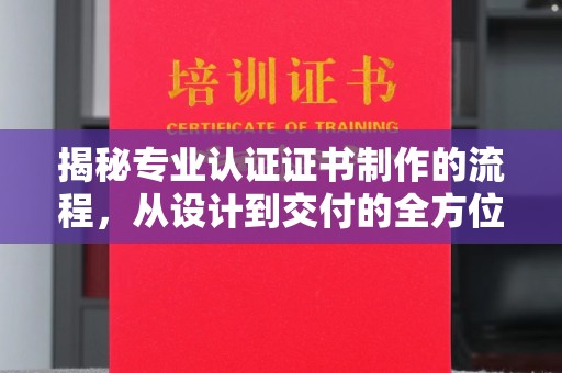 东兴揭秘专业认证证书制作的流程，从设计到交付的全方位指南