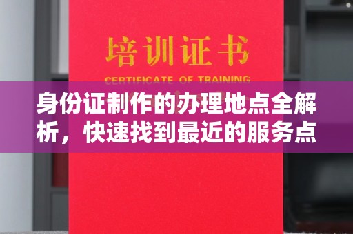 东兴身份证制作的办理地点全解析，快速找到最近的服务点