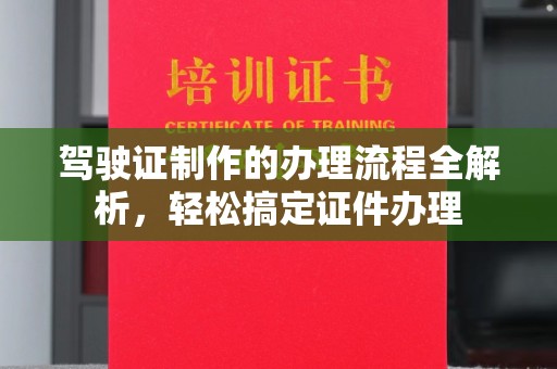 东兴驾驶证制作的办理流程全解析，轻松搞定证件办理