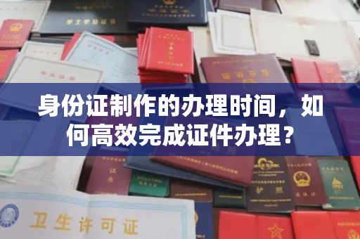 东兴身份证制作的办理时间，如何高效完成证件办理？