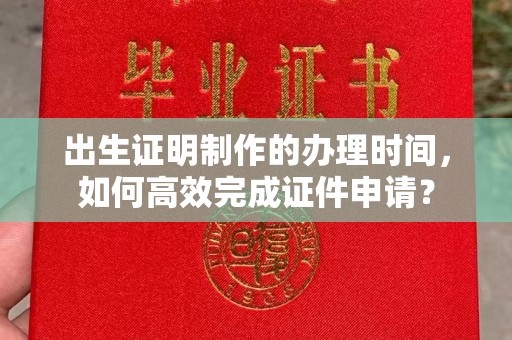 东兴出生证明制作的办理时间，如何高效完成证件申请？