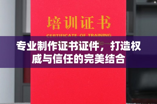 东兴专业制作证书证件，打造权威与信任的完美结合