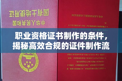 东兴职业资格证书制作的条件，揭秘高效合规的证件制作流程