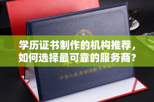 东兴学历证书制作的机构推荐，如何选择最可靠的服务商？