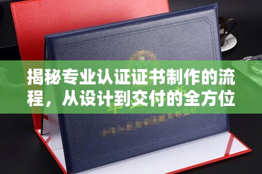东兴揭秘专业认证证书制作的流程，从设计到交付的全方位指南