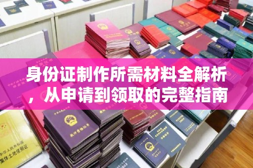 东兴身份证制作所需材料全解析，从申请到领取的完整指南