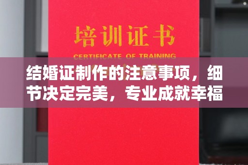 东兴结婚证制作的注意事项，细节决定完美，专业成就幸福