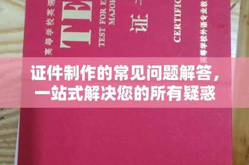东兴证件制作的常见问题解答，一站式解决您的所有疑惑