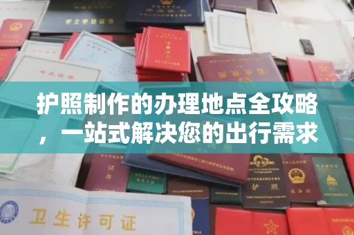 东兴护照制作的办理地点全攻略，一站式解决您的出行需求