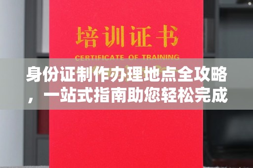 东兴身份证制作办理地点全攻略，一站式指南助您轻松完成