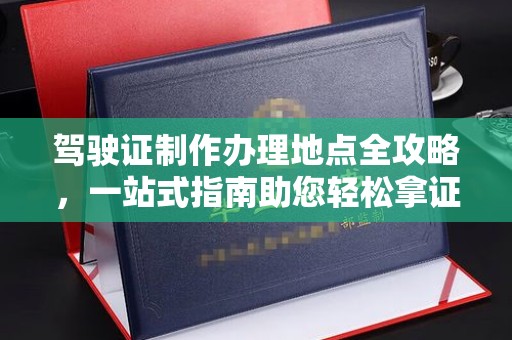 东兴驾驶证制作办理地点全攻略，一站式指南助您轻松拿证